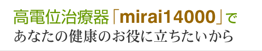 高電位治療器「mirai14000」であなたの健康のお役に立ちたいから